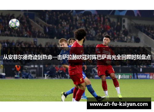 从安菲尔德奇迹到致命一击萨拉赫欧冠对阵巴萨高光全回顾时刻盘点 从安菲尔德奇迹到致命一击萨拉赫欧冠对阵巴萨高光全回顾时刻盘点