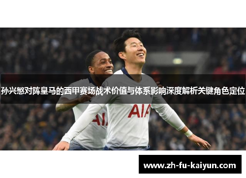 孙兴慜对阵皇马的西甲赛场战术价值与体系影响深度解析关键角色定位 孙兴慜对阵皇马的西甲赛场战术价值与体系影响深度解析关键角色定位