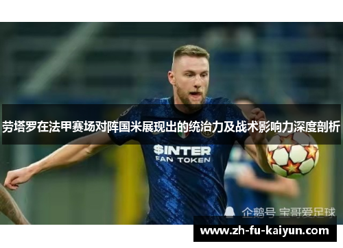 劳塔罗在法甲赛场对阵国米展现出的统治力及战术影响力深度剖析