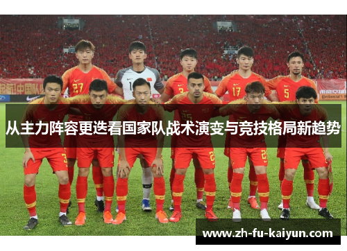 从主力阵容更迭看国家队战术演变与竞技格局新趋势 从主力阵容更迭看国家队战术演变与竞技格局新趋势