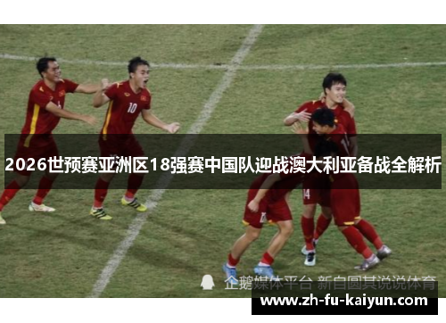2026世预赛亚洲区18强赛中国队迎战澳大利亚备战全解析 2026世预赛亚洲区18强赛中国队迎战澳大利亚备战全解析