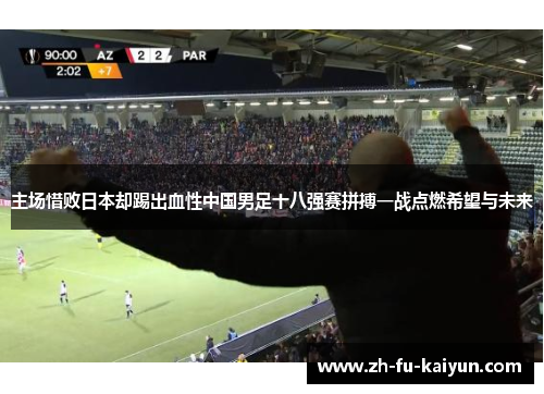 主场惜败日本却踢出血性中国男足十八强赛拼搏一战点燃希望与未来