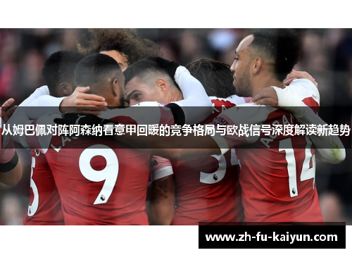 从姆巴佩对阵阿森纳看意甲回暖的竞争格局与欧战信号深度解读新趋势 从姆巴佩对阵阿森纳看意甲回暖的竞争格局与欧战信号深度解读新趋势