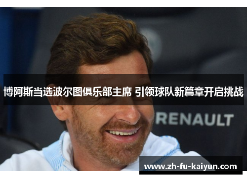 博阿斯当选波尔图俱乐部主席 引领球队新篇章开启挑战 博阿斯当选波尔图俱乐部主席 引领球队新篇章开启挑战