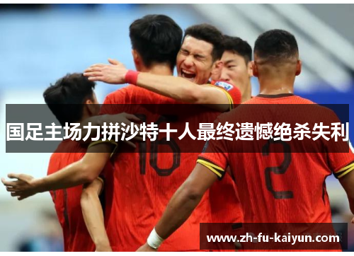 国足主场力拼沙特十人最终遗憾绝杀失利 国足主场力拼沙特十人最终遗憾绝杀失利