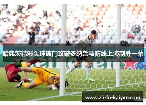 哈弗茨精彩头球破门攻破多纳鲁马防线上演制胜一幕