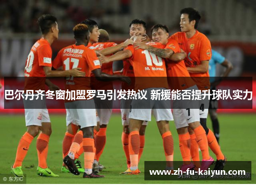 巴尔丹齐冬窗加盟罗马引发热议 新援能否提升球队实力