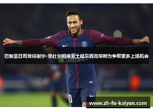 巴黎圣日耳曼将谢尔·恩杜尔租借至土超贝西克塔斯为争取更多上场机会