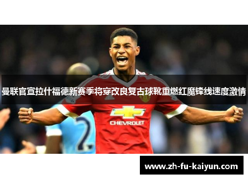 曼联官宣拉什福德新赛季将穿改良复古球靴重燃红魔锋线速度激情 曼联官宣拉什福德新赛季将穿改良复古球靴重燃红魔锋线速度激情