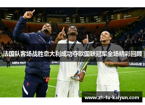 法国队客场战胜意大利成功夺欧国联冠军全场精彩回顾