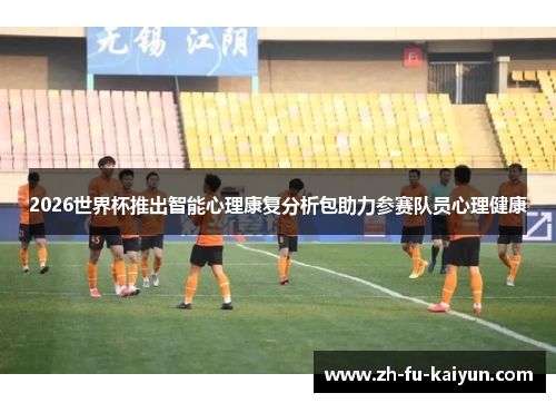 2026世界杯推出智能心理康复分析包助力参赛队员心理健康 2026世界杯推出智能心理康复分析包助力参赛队员心理健康