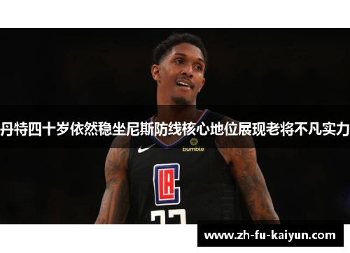 丹特四十岁依然稳坐尼斯防线核心地位展现老将不凡实力 丹特四十岁依然稳坐尼斯防线核心地位展现老将不凡实力