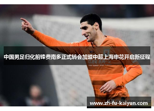 中国男足归化前锋费南多正式转会加盟中超上海申花开启新征程 中国男足归化前锋费南多正式转会加盟中超上海申花开启新征程