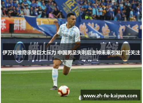 伊万科维奇承受巨大压力 中国男足失利后主帅未来引发广泛关注 伊万科维奇承受巨大压力 中国男足失利后主帅未来引发广泛关注