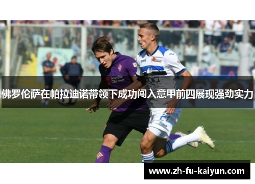 佛罗伦萨在帕拉迪诺带领下成功闯入意甲前四展现强劲实力 佛罗伦萨在帕拉迪诺带领下成功闯入意甲前四展现强劲实力