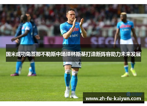 国米成功免签那不勒斯中场泽林斯基打造新阵容助力未来发展 国米成功免签那不勒斯中场泽林斯基打造新阵容助力未来发展