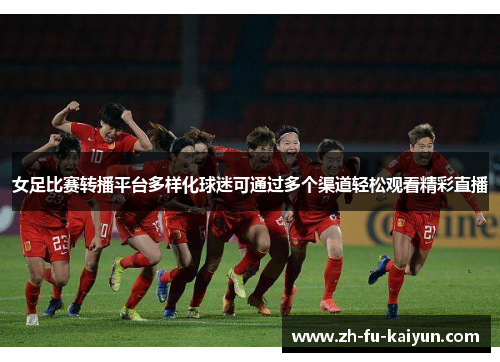 女足比赛转播平台多样化球迷可通过多个渠道轻松观看精彩直播 女足比赛转播平台多样化球迷可通过多个渠道轻松观看精彩直播