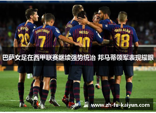 巴萨女足在西甲联赛继续强势统治 邦马蒂领军表现耀眼 巴萨女足在西甲联赛继续强势统治 邦马蒂领军表现耀眼