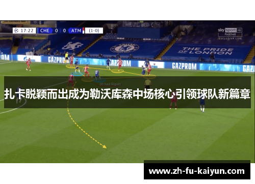 扎卡脱颖而出成为勒沃库森中场核心引领球队新篇章