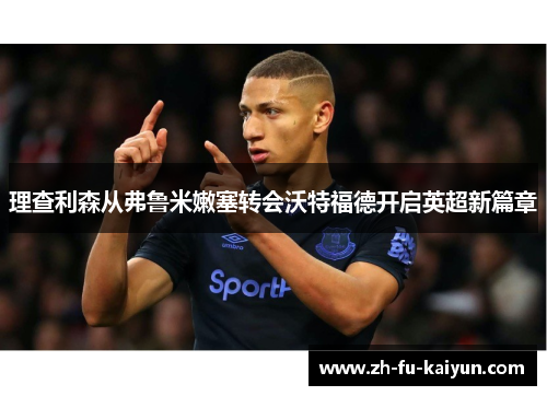 理查利森从弗鲁米嫩塞转会沃特福德开启英超新篇章