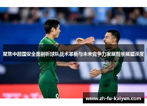 聚焦中超国安全面剖析球队战术革新与未来竞争力发展前景展望深度