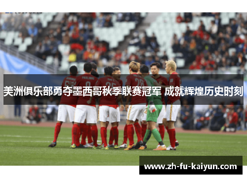美洲俱乐部勇夺墨西哥秋季联赛冠军 成就辉煌历史时刻