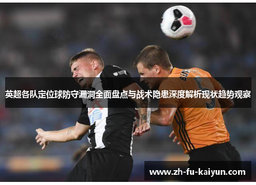 英超各队定位球防守漏洞全面盘点与战术隐患深度解析现状趋势观察
