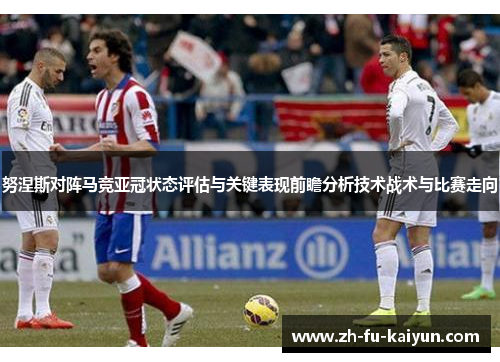 努涅斯对阵马竞亚冠状态评估与关键表现前瞻分析技术战术与比赛走向 努涅斯对阵马竞亚冠状态评估与关键表现前瞻分析技术战术与比赛走向