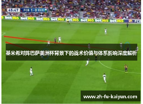 基米希对阵巴萨美洲杯背景下的战术价值与体系影响深度解析