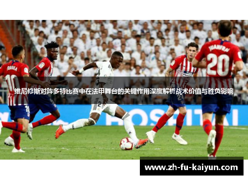 维尼修斯对阵多特比赛中在法甲舞台的关键作用深度解析战术价值与胜负影响 维尼修斯对阵多特比赛中在法甲舞台的关键作用深度解析战术价值与胜负影响