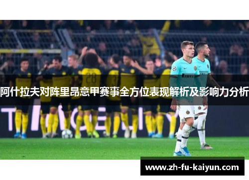 阿什拉夫对阵里昂意甲赛事全方位表现解析及影响力分析 阿什拉夫对阵里昂意甲赛事全方位表现解析及影响力分析