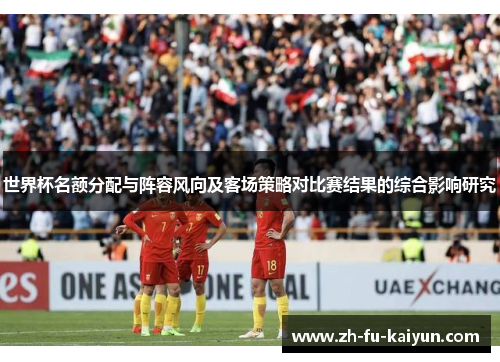 世界杯名额分配与阵容风向及客场策略对比赛结果的综合影响研究 世界杯名额分配与阵容风向及客场策略对比赛结果的综合影响研究