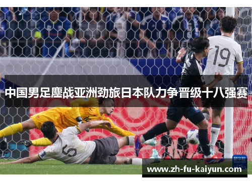中国男足鏖战亚洲劲旅日本队力争晋级十八强赛 中国男足鏖战亚洲劲旅日本队力争晋级十八强赛