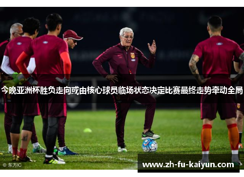 今晚亚洲杯胜负走向或由核心球员临场状态决定比赛最终走势牵动全局 今晚亚洲杯胜负走向或由核心球员临场状态决定比赛最终走势牵动全局