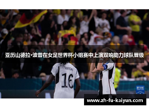 亚历山德拉·波普在女足世界杯小组赛中上演双响助力球队晋级 亚历山德拉·波普在女足世界杯小组赛中上演双响助力球队晋级