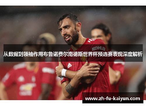 从数据到领袖作用布鲁诺费尔南德斯世界杯预选赛表现深度解析