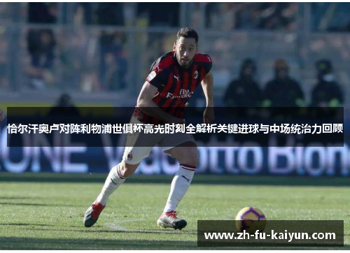 恰尔汗奥卢对阵利物浦世俱杯高光时刻全解析关键进球与中场统治力回顾 恰尔汗奥卢对阵利物浦世俱杯高光时刻全解析关键进球与中场统治力回顾