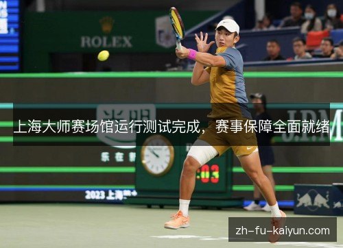 上海大师赛场馆运行测试完成,赛事保障全面就绪 上海大师赛场馆运行测试完成,赛事保障全面就绪