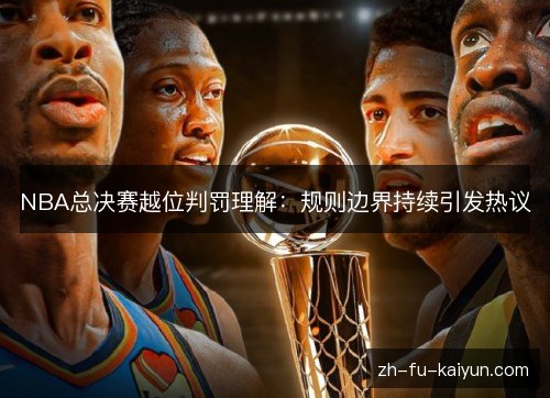 NBA总决赛越位判罚理解:规则边界持续引发热议 NBA总决赛越位判罚理解:规则边界持续引发热议