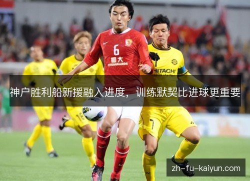 神户胜利船新援融入进度,训练默契比进球更重要 神户胜利船新援融入进度,训练默契比进球更重要
