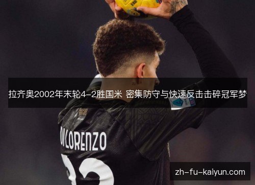 拉齐奥2002年末轮4-2胜国米 密集防守与快速反击击碎冠军梦 拉齐奥2002年末轮4-2胜国米 密集防守与快速反击击碎冠军梦