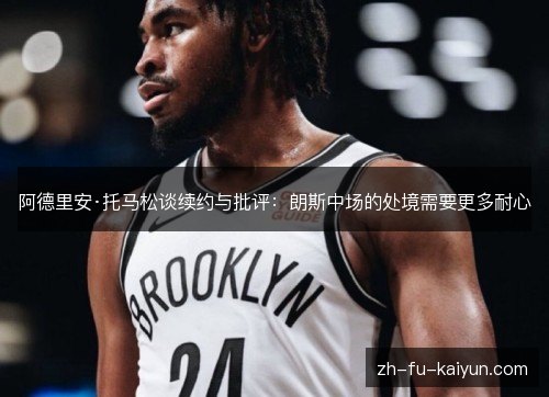 阿德里安·托马松谈续约与批评:朗斯中场的处境需要更多耐心 阿德里安·托马松谈续约与批评:朗斯中场的处境需要更多耐心